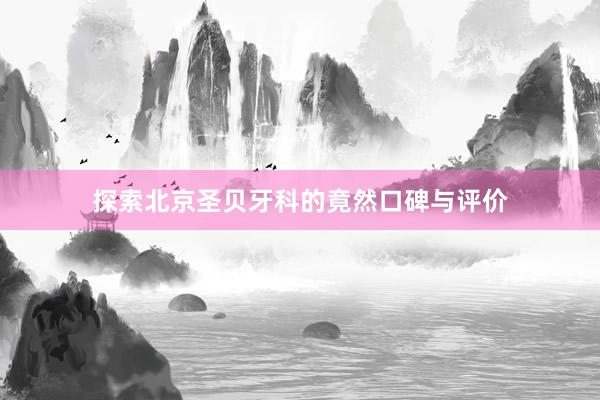 探索北京圣贝牙科的竟然口碑与评价