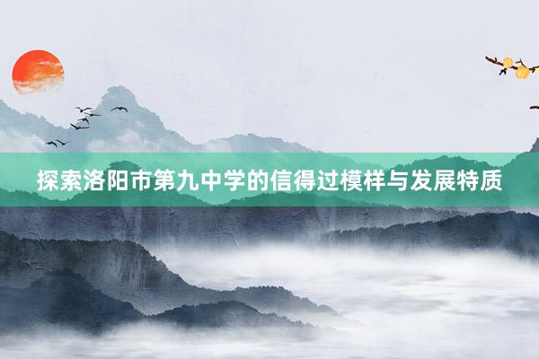 探索洛阳市第九中学的信得过模样与发展特质
