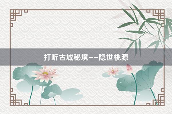打听古城秘境——隐世桃源