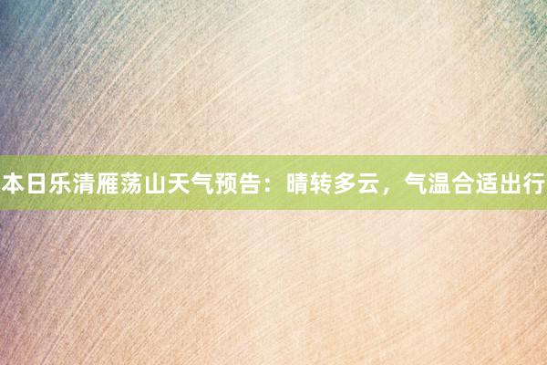 本日乐清雁荡山天气预告：晴转多云，气温合适出行