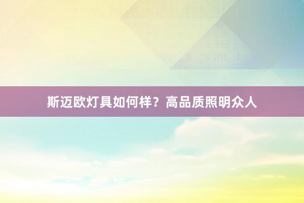 斯迈欧灯具如何样？高品质照明众人