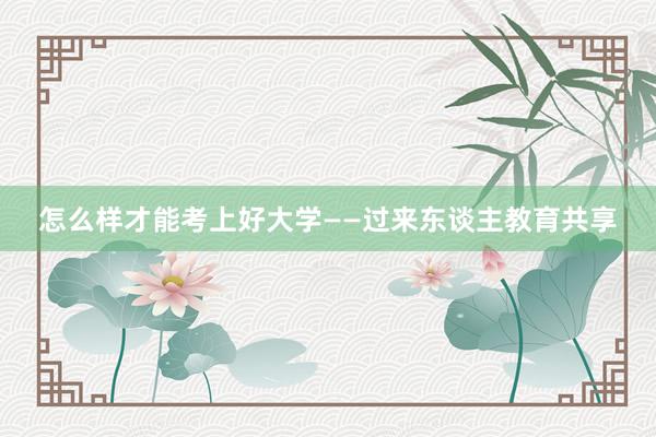 怎么样才能考上好大学——过来东谈主教育共享