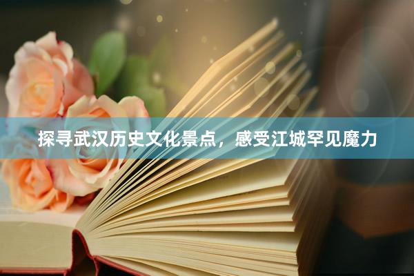 探寻武汉历史文化景点，感受江城罕见魔力