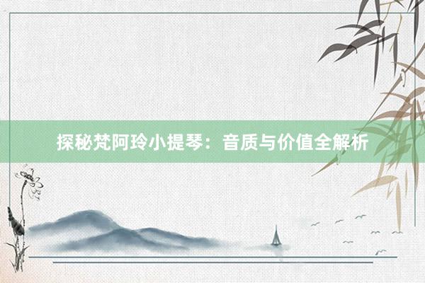 探秘梵阿玲小提琴：音质与价值全解析