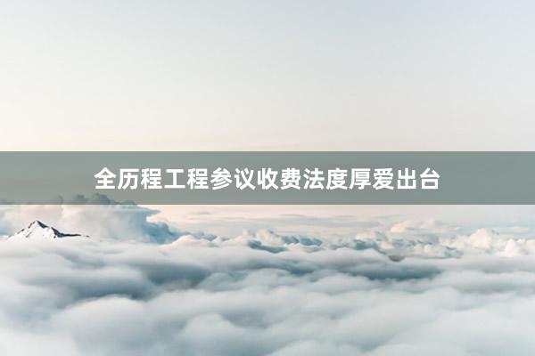 全历程工程参议收费法度厚爱出台