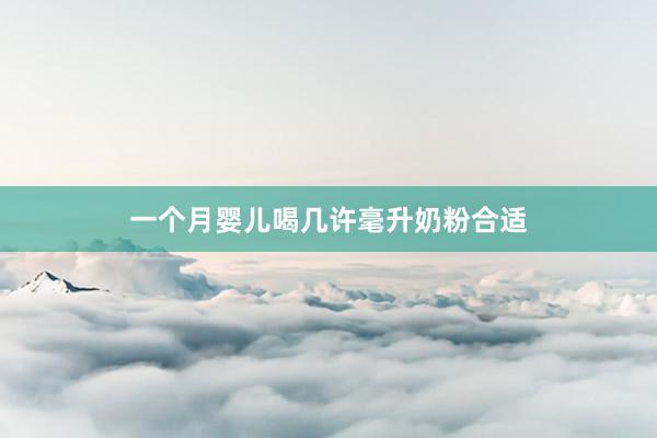一个月婴儿喝几许毫升奶粉合适
