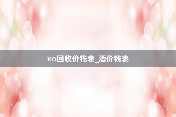 xo回收价钱表_酒价钱表